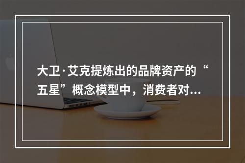 大卫·艾克提炼出的品牌资产的“五星”概念模型中，消费者对于品