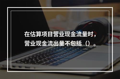 在估算项目营业现金流量时，营业现金流出量不包括（）。