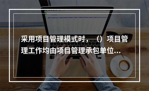 采用项目管理模式时，（）项目管理工作均由项目管理承包单位承担