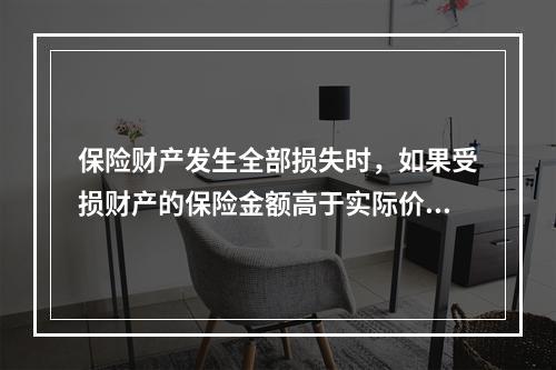 保险财产发生全部损失时，如果受损财产的保险金额高于实际价值，