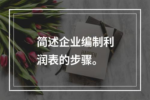 简述企业编制利润表的步骤。