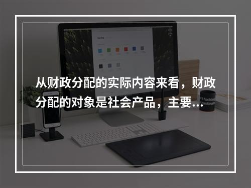 从财政分配的实际内容来看，财政分配的对象是社会产品，主要是（