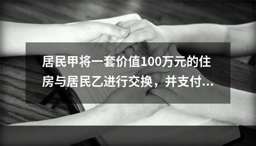 居民甲将一套价值100万元的住房与居民乙进行交换，并支付给居