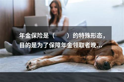 年金保险是（　　）的特殊形态，目的是为了保障年金领取者晚年的