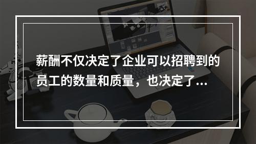 薪酬不仅决定了企业可以招聘到的员工的数量和质量，也决定了企业