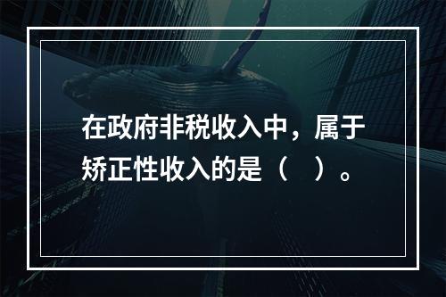 在政府非税收入中，属于矫正性收入的是（　）。