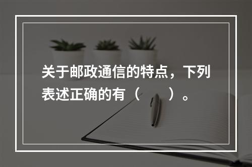 关于邮政通信的特点，下列表述正确的有（　　）。