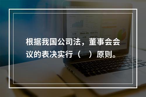 根据我国公司法，董事会会议的表决实行（　）原则。