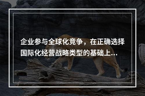 企业参与全球化竞争，在正确选择国际化经营战略类型的基础上，还