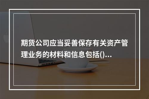 期货公司应当妥善保存有关资产管理业务的材料和信息包括()。