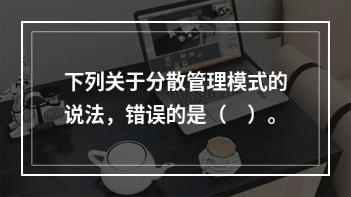 下列关于分散管理模式的说法，错误的是（　）。