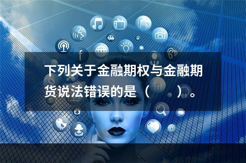 下列关于金融期权与金融期货说法错误的是（　　）。