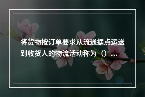 将货物按订单要求从流通据点运送到收货人的物流活动称为（）。