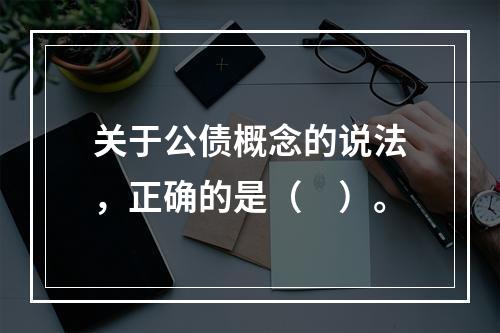 关于公债概念的说法，正确的是（　）。