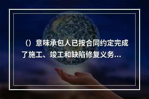 （）意味承包人已按合同约定完成了施工、竣工和缺陷修复义务。