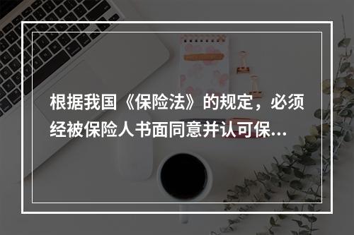 根据我国《保险法》的规定，必须经被保险人书面同意并认可保险金