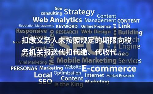扣缴义务人未按照规定的期限向税务机关报送代扣代缴、代收代缴税
