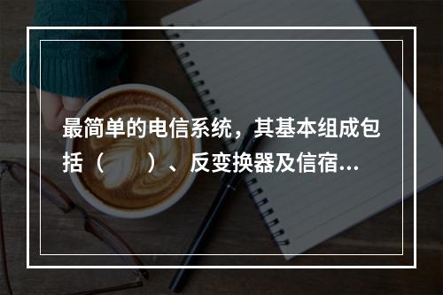 最简单的电信系统，其基本组成包括（　　）、反变换器及信宿。