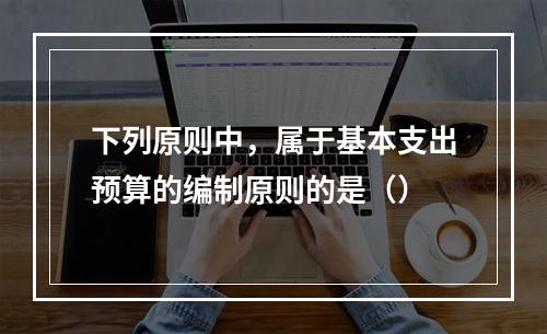 下列原则中，属于基本支出预算的编制原则的是（）