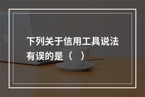 下列关于信用工具说法有误的是（    ）