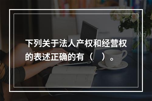 下列关于法人产权和经营权的表述正确的有（　）。