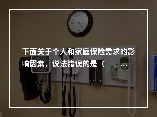 下面关于个人和家庭保险需求的影响因素，说法错误的是（　　）。