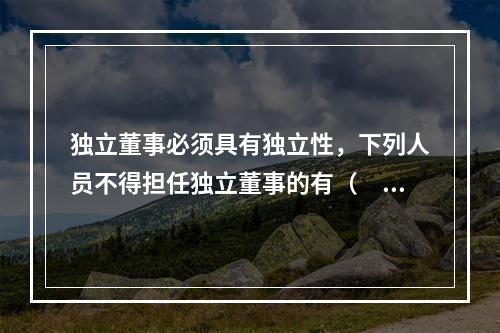 独立董事必须具有独立性，下列人员不得担任独立董事的有（　）