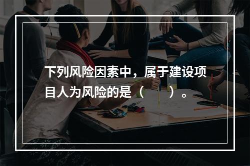 下列风险因素中，属于建设项目人为风险的是（　　）。