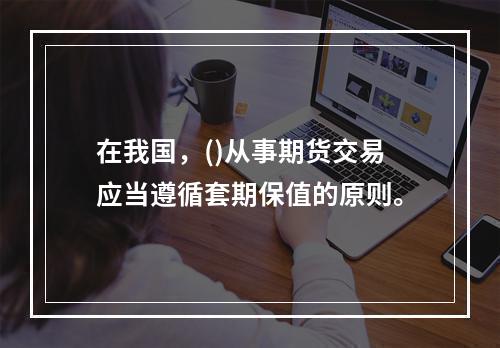 在我国，()从事期货交易应当遵循套期保值的原则。