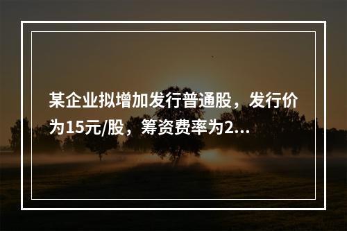 某企业拟增加发行普通股，发行价为15元/股，筹资费率为2%，