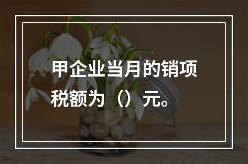 甲企业当月的销项税额为（）元。