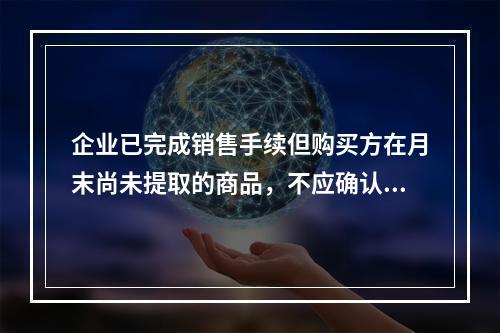 企业已完成销售手续但购买方在月末尚未提取的商品，不应确认收入