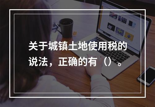 关于城镇土地使用税的说法，正确的有（）。