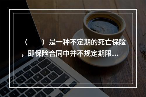 （　　）是一种不定期的死亡保险，即保险合同中并不规定期限，自