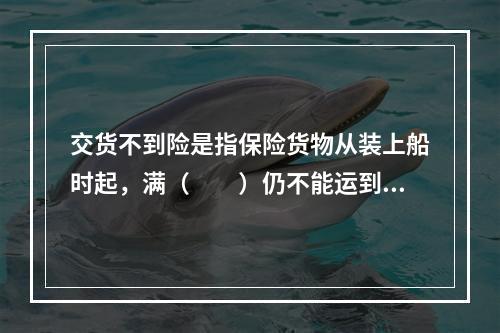 交货不到险是指保险货物从装上船时起，满（　　）仍不能运到原定