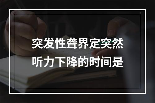 突发性聋界定突然听力下降的时间是