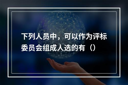 下列人员中，可以作为评标委员会组成人选的有（）