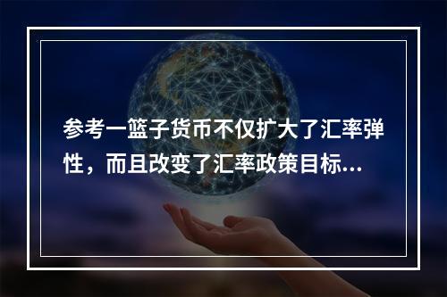 参考一篮子货币不仅扩大了汇率弹性，而且改变了汇率政策目标。在