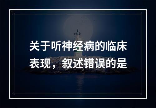 关于听神经病的临床表现，叙述错误的是