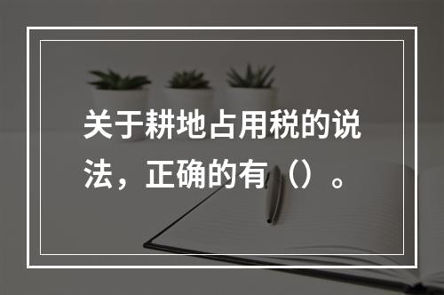 关于耕地占用税的说法，正确的有（）。