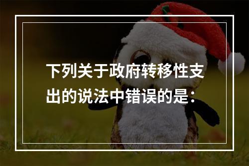 下列关于政府转移性支出的说法中错误的是：