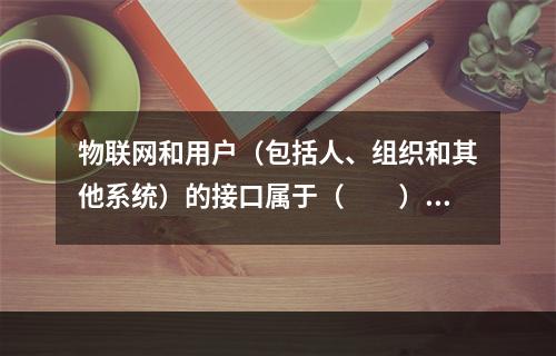 物联网和用户（包括人、组织和其他系统）的接口属于（　　）。