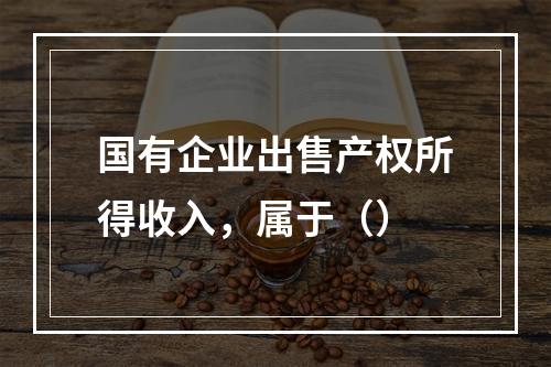 国有企业出售产权所得收入，属于（）