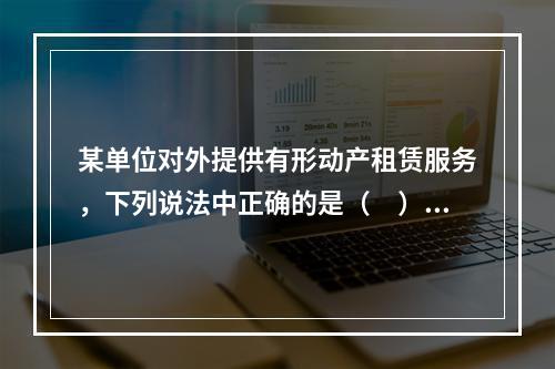 某单位对外提供有形动产租赁服务，下列说法中正确的是（　）。