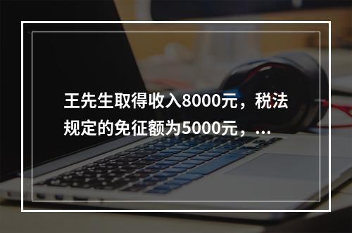 王先生取得收入8000元，税法规定的免征额为5000元，王先