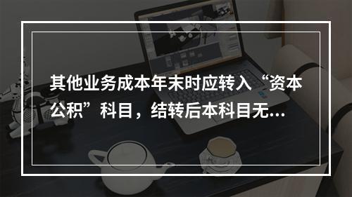 其他业务成本年末时应转入“资本公积”科目，结转后本科目无余额