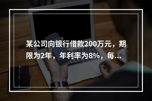 某公司向银行借款200万元，期限为2年，年利率为8%，每年年