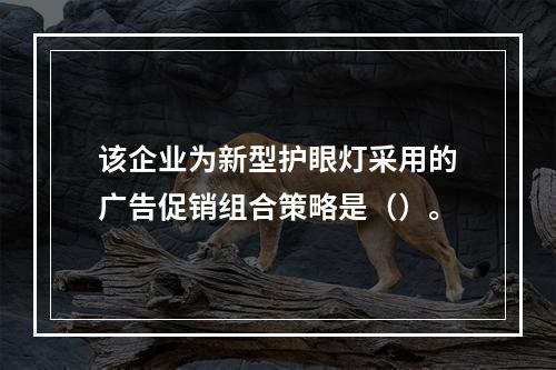 该企业为新型护眼灯采用的广告促销组合策略是（）。