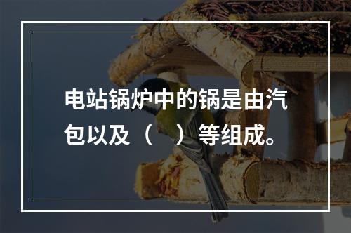 电站锅炉中的锅是由汽包以及（　）等组成。