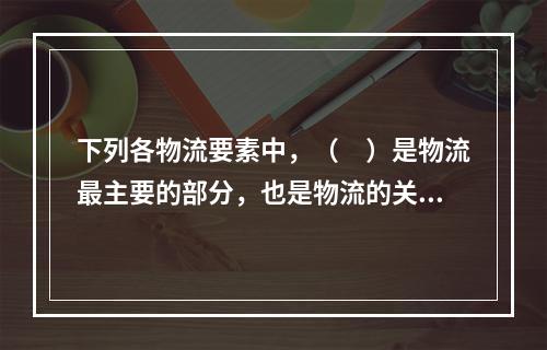 下列各物流要素中，（　）是物流最主要的部分，也是物流的关键